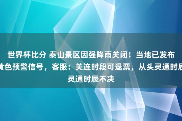 世界杯比分 泰山景区因强降雨关闭!当地已发布暴雨黄色预警信号,客服:关连时段可退票,从头灵通时辰不决