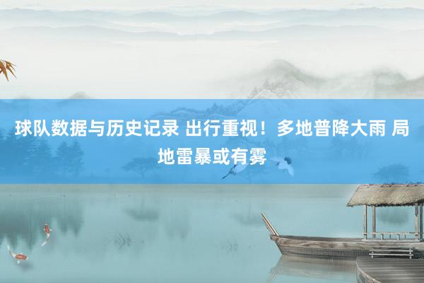 球队数据与历史记录 出行重视!多地普降大雨 局地雷暴或有雾