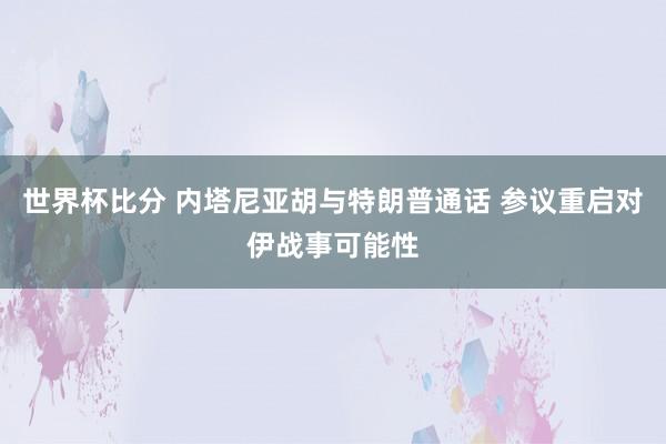 世界杯比分 内塔尼亚胡与特朗普通话 参议重启对伊战事可能性