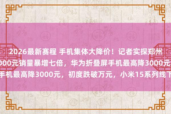 2026最新赛程 手机集体大降价!记者实探郑州线下门店:苹果降价2000元销量暴增七倍,华为折叠屏手机最高降3000元,初度跌破万元,小米15系列线下已无货