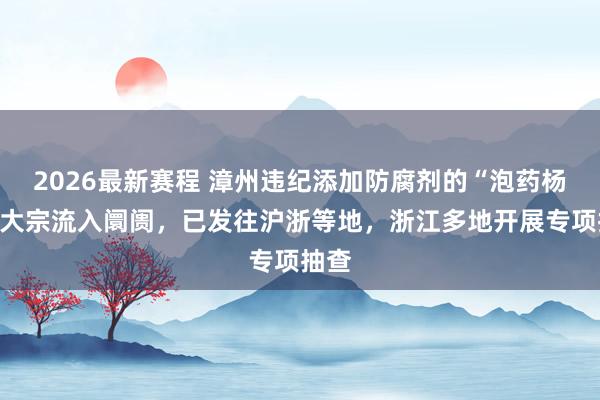 2026最新赛程 漳州违纪添加防腐剂的“泡药杨梅”大宗流入阛阓，已发往沪浙等地，浙江多地开展专项抽查