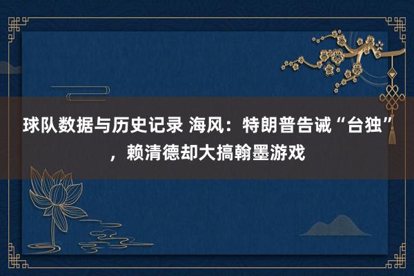 球队数据与历史记录 海风：特朗普告诫“台独”，赖清德却大搞翰墨游戏