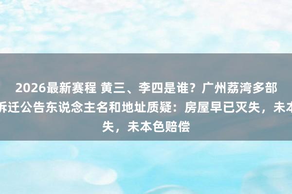2026最新赛程 黄三、李四是谁?广州荔湾多部门复兴拆迁公告东说念主名和地址质疑:房屋早已灭失,未本色赔偿
