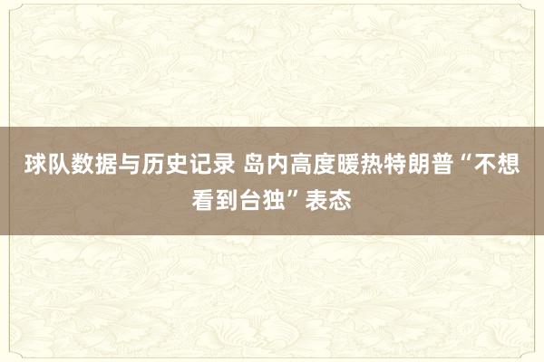 球队数据与历史记录 岛内高度暖热特朗普“不想看到台独”表态
