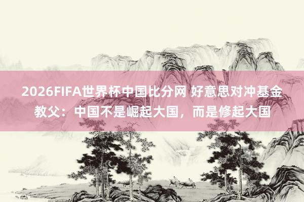 2026FIFA世界杯中国比分网 好意思对冲基金教父:中国不是崛起大国,而是修起大国