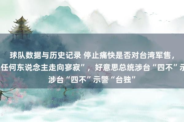 球队数据与历史记录 停止痛快是否对台湾军售,不思看到“任何东说念主走向寥寂”,好意思总统涉台“四不”示警“台独”