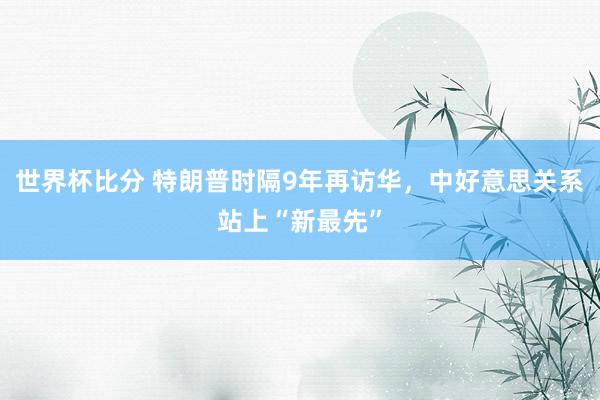 世界杯比分 特朗普时隔9年再访华,中好意思关系站上“新最先”
