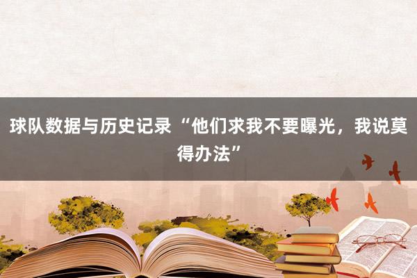 球队数据与历史记录 “他们求我不要曝光,我说莫得办法”