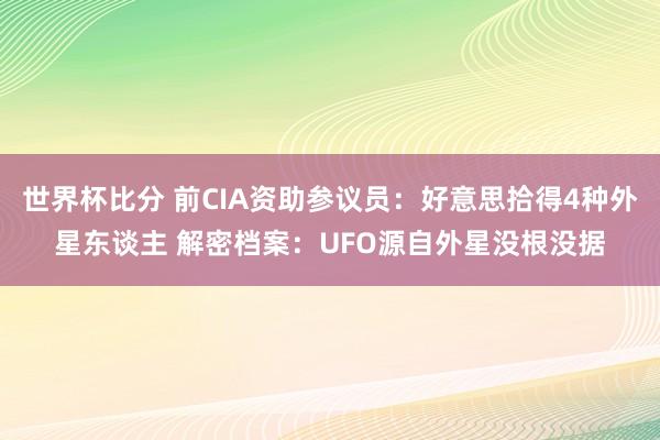 世界杯比分 前CIA资助参议员:好意思拾得4种外星东谈主 解密档案:UFO源自外星没根没据