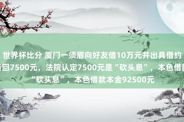 世界杯比分 厦门一须眉向好友借10万元并出具借约，收到后当日转回7500元，法院认定7500元是“砍头息”，本色借款本金92500元