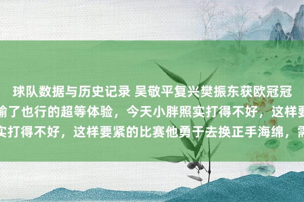 球队数据与历史记录 吴敬平复兴樊振东获欧冠冠军:终于有了赢了行、输了也行的超等体验,今天小胖照实打得不好,这样要紧的比赛他勇于去换正手海绵,需要勇气