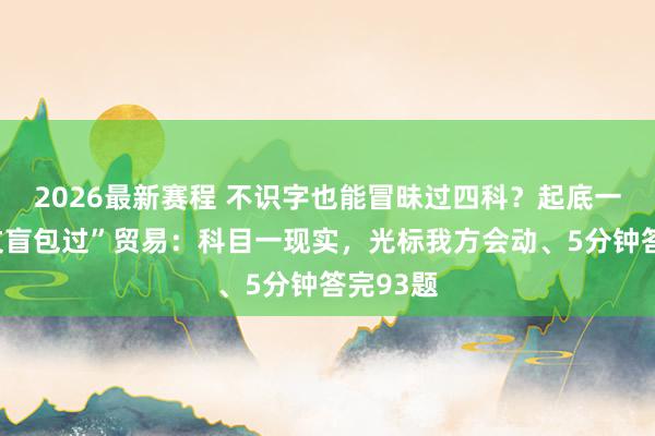 2026最新赛程 不识字也能冒昧过四科?起底一驾校“文盲包过”贸易:科目一现实,光标我方会动、5分钟答完93题