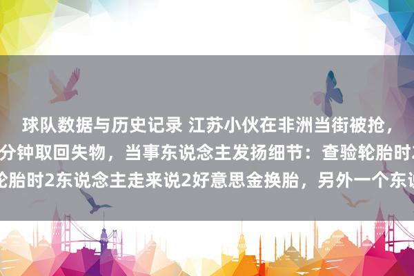 球队数据与历史记录 江苏小伙在非洲当街被抢,开着爆了胎的汽车追三分钟取回失物,当事东说念主发扬细节:查验轮胎时2东说念主走来说2好意思金换胎,另外一个东说念主过来开门抢包