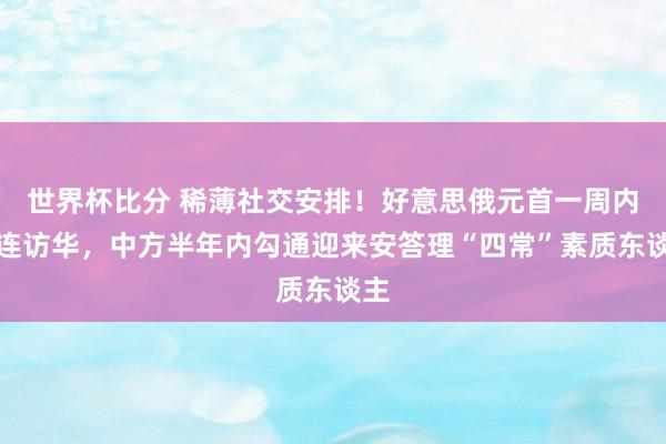世界杯比分 稀薄社交安排!好意思俄元首一周内接连访华,中方半年内勾通迎来安答理“四常”素质东谈主