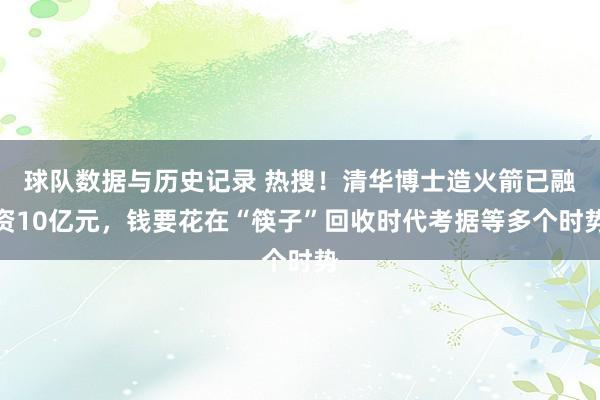 球队数据与历史记录 热搜!清华博士造火箭已融资10亿元,钱要花在“筷子”回收时代考据等多个时势