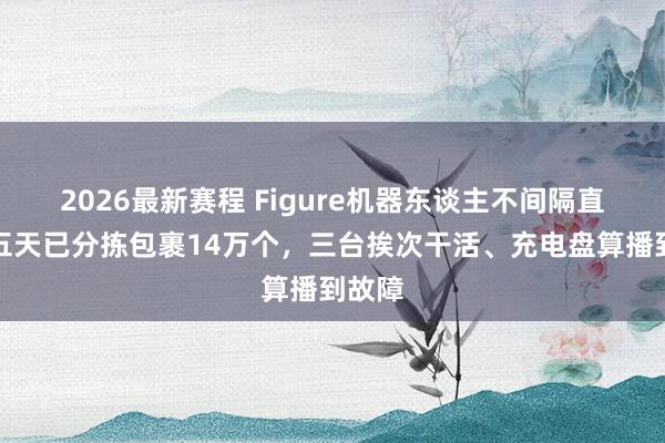 2026最新赛程 Figure机器东谈主不间隔直播，五天已分拣包裹14万个，三台挨次干活、充电盘算播到故障