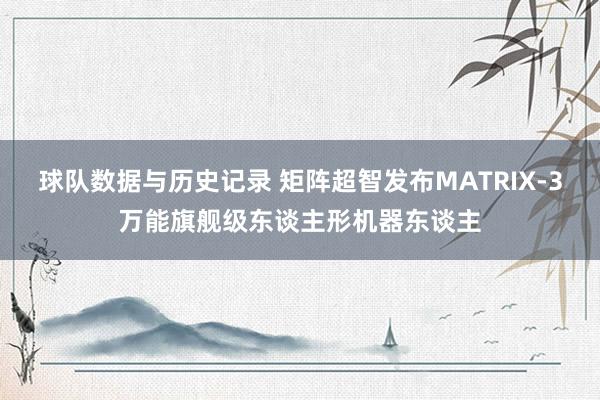 球队数据与历史记录 矩阵超智发布MATRIX-3万能旗舰级东谈主形机器东谈主