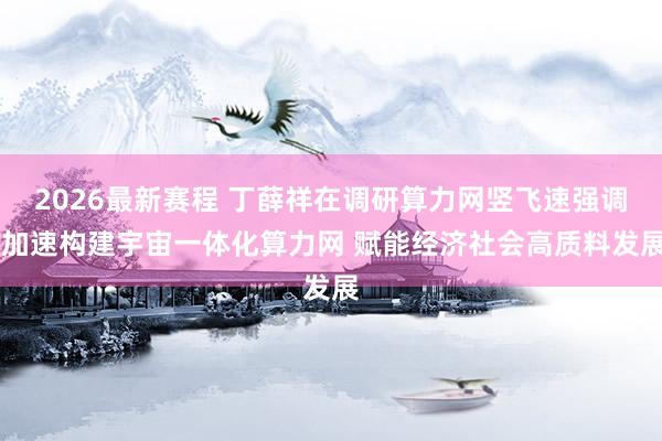 2026最新赛程 丁薛祥在调研算力网竖飞速强调 加速构建宇宙一体化算力网 赋能经济社会高质料发展