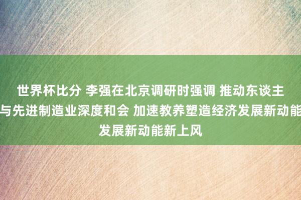 世界杯比分 李强在北京调研时强调 推动东谈主工智能与先进制造业深度和会 加速教养塑造经济发展新动能新上风
