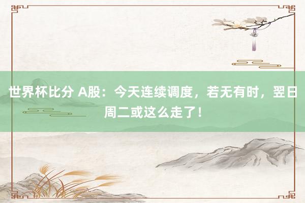 世界杯比分 A股:今天连续调度,若无有时,翌日周二或这么走了!