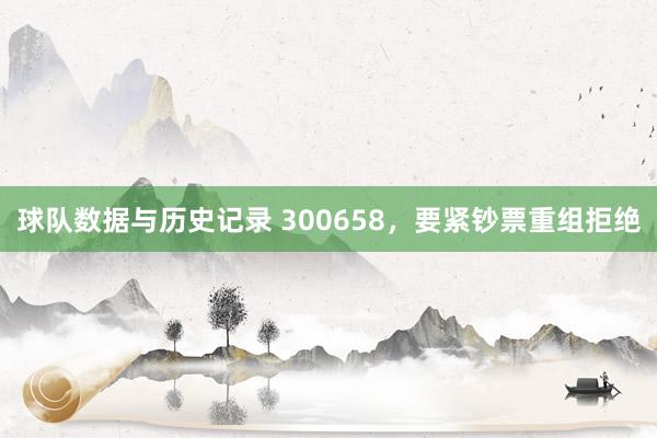 球队数据与历史记录 300658,要紧钞票重组拒绝