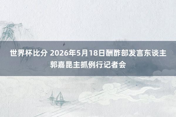 世界杯比分 2026年5月18日酬酢部发言东谈主郭嘉昆主抓例行记者会