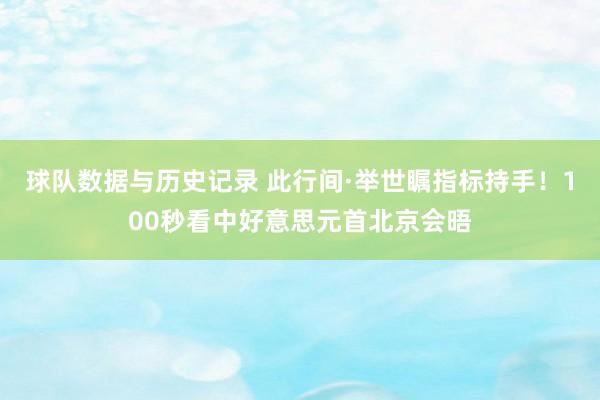 球队数据与历史记录 此行间·举世瞩指标持手！100秒看中好意思元首北京会晤