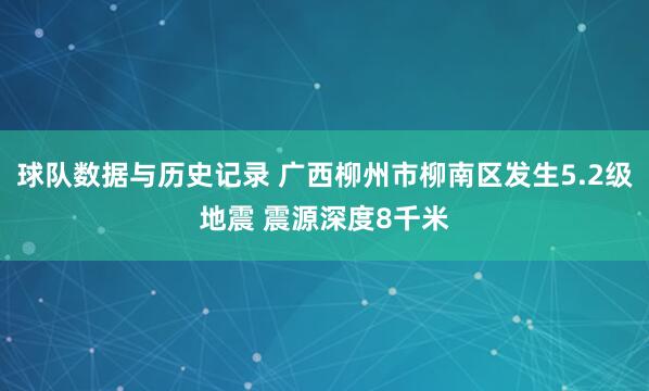 球队数据与历史记录 广西柳州市柳南区发生5.2级地震 震源深度8千米