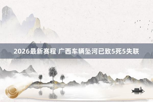 2026最新赛程 广西车辆坠河已致5死5失联