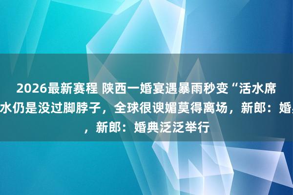 2026最新赛程 陕西一婚宴遇暴雨秒变“活水席”,来宾称水仍是没过脚脖子,全球很谀媚莫得离场,新郎:婚典泛泛举行