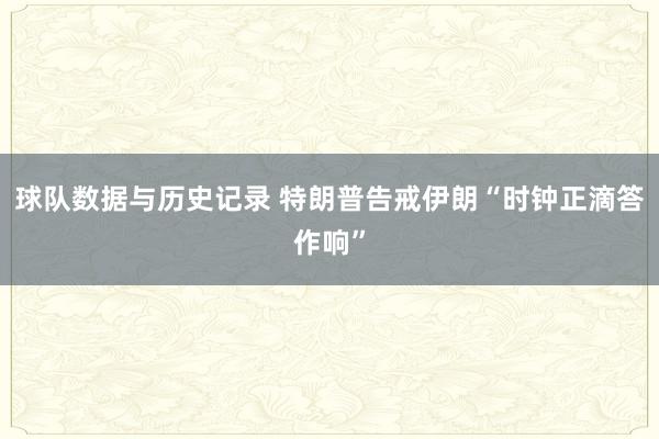 球队数据与历史记录 特朗普告戒伊朗“时钟正滴答作响”