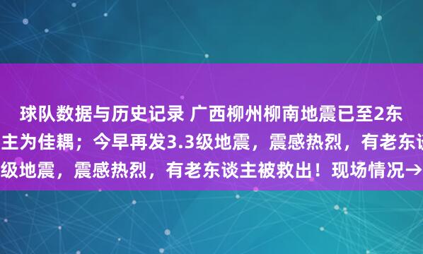 球队数据与历史记录 广西柳州柳南地震已至2东谈主示寂，受难2东谈主为佳耦；今早再发3.3级地震，震感热烈，有老东谈主被救出！现场情况→