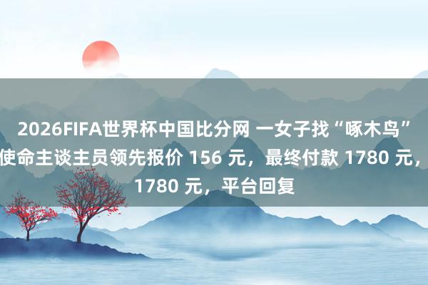2026FIFA世界杯中国比分网 一女子找“啄木鸟”修马桶,使命主谈主员领先报价 156 元,最终付款 1780 元,平台回复