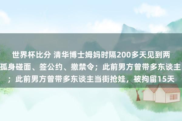 世界杯比分 清华博士姆妈时隔200多天见到两岁季子,孩子父亲称需孤身碰面、签公约、撤禁令;此前男方曾带多东谈主当街抢娃,被拘留15天