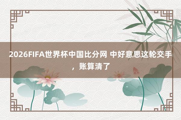 2026FIFA世界杯中国比分网 中好意思这轮交手，账算清了
