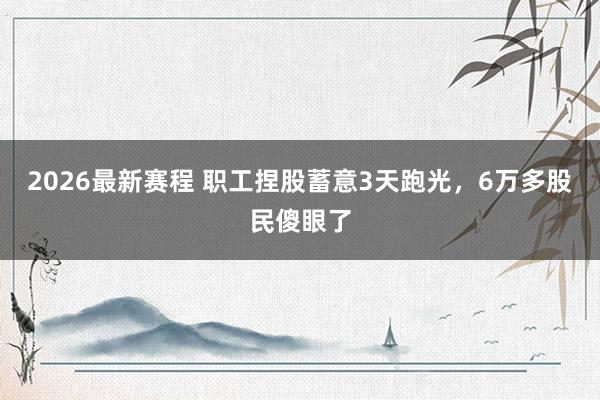 2026最新赛程 职工捏股蓄意3天跑光,6万多股民傻眼了