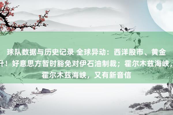 球队数据与历史记录 全球异动:西洋股市、黄金白银一度拉升!好意思方暂时豁免对伊石油制裁;霍尔木兹海峡,又有新音信