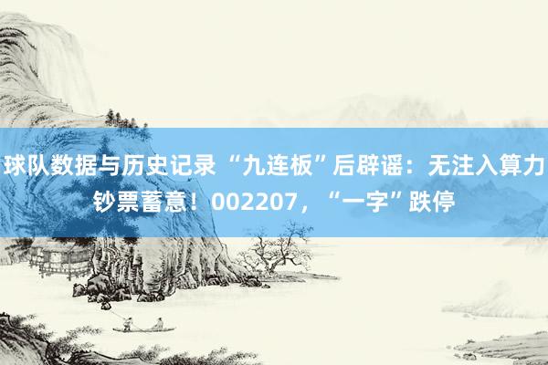 球队数据与历史记录 “九连板”后辟谣:无注入算力钞票蓄意!002207,“一字”跌停
