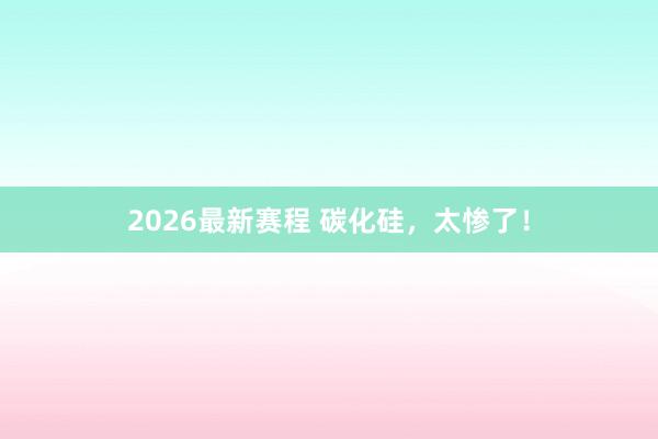 2026最新赛程 碳化硅，太惨了！