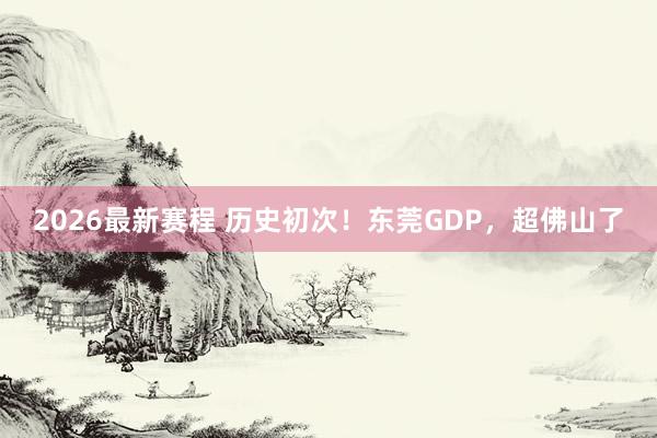 2026最新赛程 历史初次!东莞GDP,超佛山了
