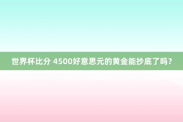 世界杯比分 4500好意思元的黄金能抄底了吗?