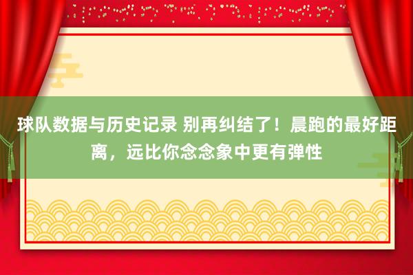 球队数据与历史记录 别再纠结了!晨跑的最好距离,远比你念念象中更有弹性