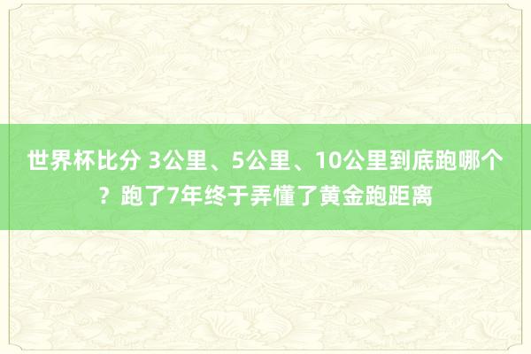 世界杯比分 3公里、5公里、10公里到底跑哪个？跑了7年终于弄懂了黄金跑距离