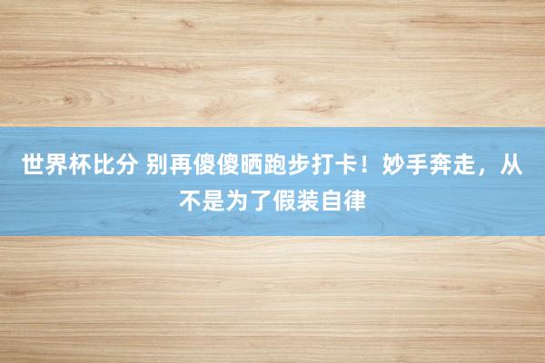 世界杯比分 别再傻傻晒跑步打卡！妙手奔走，从不是为了假装自律