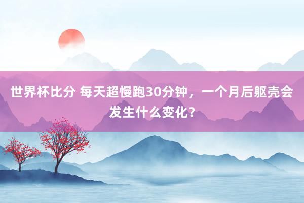 世界杯比分 每天超慢跑30分钟,一个月后躯壳会发生什么变化?