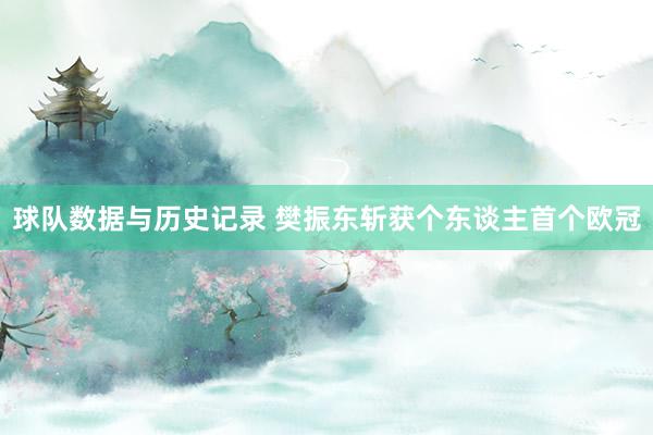 球队数据与历史记录 樊振东斩获个东谈主首个欧冠