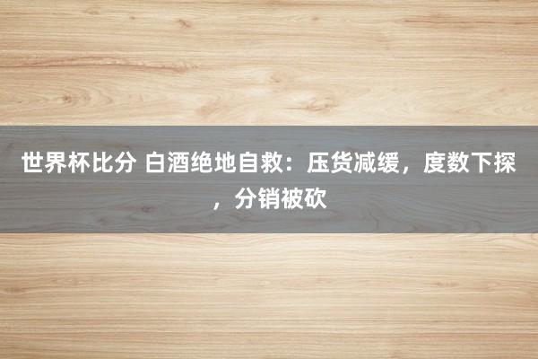 世界杯比分 白酒绝地自救：压货减缓，度数下探，分销被砍