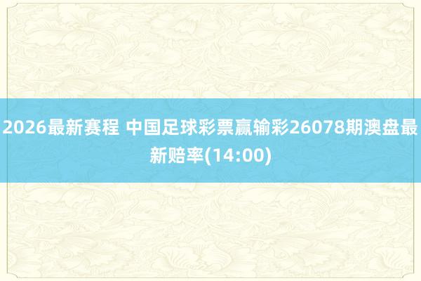 2026最新赛程 中国足球彩票赢输彩26078期澳盘最新赔率(14:00)