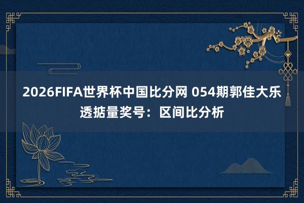 2026FIFA世界杯中国比分网 054期郭佳大乐透掂量奖号:区间比分析