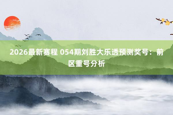 2026最新赛程 054期刘胜大乐透预测奖号:前区重号分析
